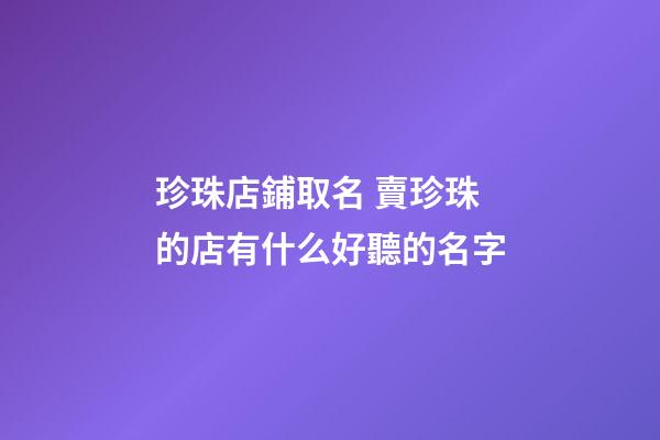 珍珠店鋪取名 賣珍珠的店有什么好聽的名字-第1張-店鋪起名-玄機(jī)派